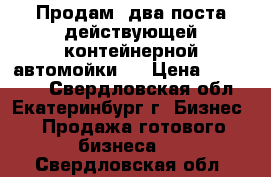 Продам  два поста действующей контейнерной автомойки.  › Цена ­ 700 000 - Свердловская обл., Екатеринбург г. Бизнес » Продажа готового бизнеса   . Свердловская обл.